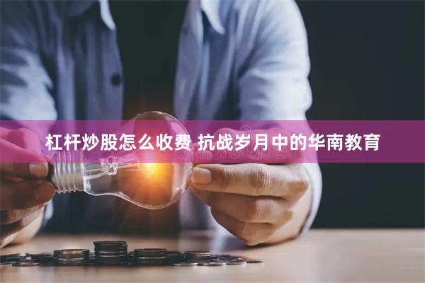 杠杆炒股怎么收费 抗战岁月中的华南教育