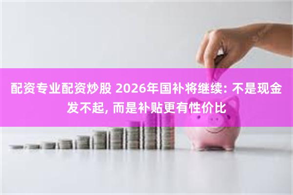 配资专业配资炒股 2026年国补将继续: 不是现金发不起, 而是补贴更有性价比