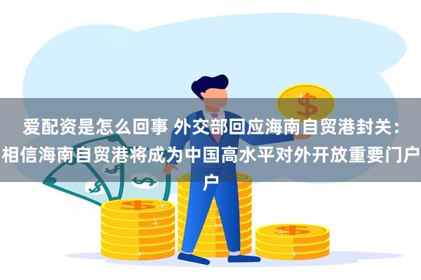 爱配资是怎么回事 外交部回应海南自贸港封关：相信海南自贸港将成为中国高水平对外开放重要门户