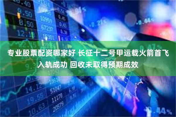 专业股票配资哪家好 长征十二号甲运载火箭首飞入轨成功 回收未取得预期成效